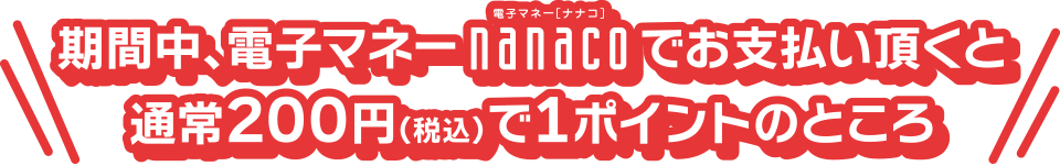 期間中、電子マネーnanacoでお支払い頂くと通常200円（税込）で1ポイントのところ